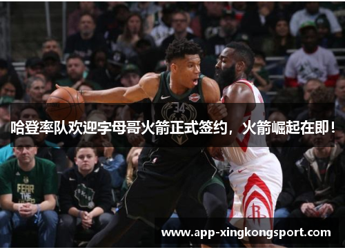 哈登率队欢迎字母哥火箭正式签约，火箭崛起在即！