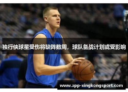 独行侠球星受伤将缺阵数周，球队备战计划或受影响