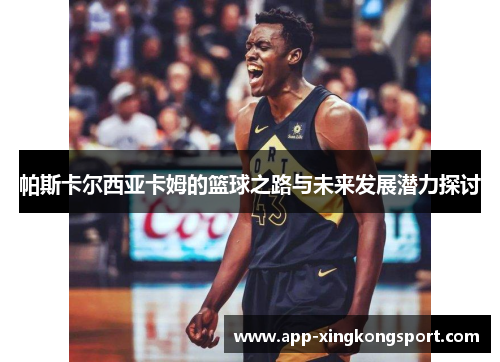 帕斯卡尔西亚卡姆的篮球之路与未来发展潜力探讨