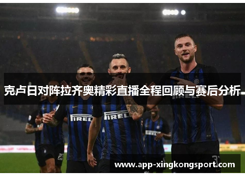 克卢日对阵拉齐奥精彩直播全程回顾与赛后分析