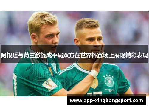 阿根廷与荷兰激战成平局双方在世界杯赛场上展现精彩表现 阿根廷与荷兰激战成平局双方在世界杯赛场上展现精彩表现