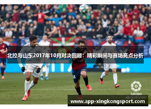 北控与山东2017年10月对决回顾:精彩瞬间与赛场亮点分析 北控与山东2017年10月对决回顾:精彩瞬间与赛场亮点分析