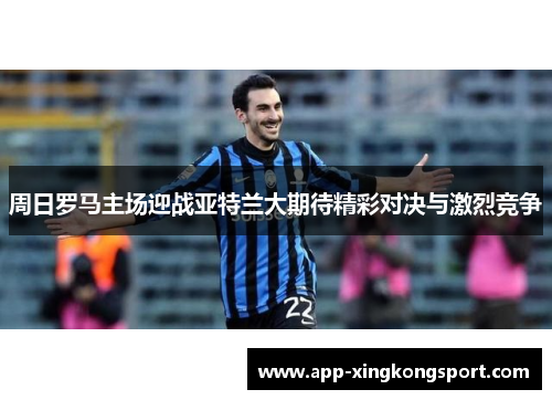 周日罗马主场迎战亚特兰大期待精彩对决与激烈竞争 周日罗马主场迎战亚特兰大期待精彩对决与激烈竞争